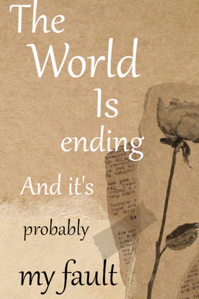 The World Is Ending And It's Probably My Fault